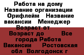 Работа на дому › Название организации ­ Орифлейм › Название вакансии ­ Менеджер  › Возраст от ­ 18 › Возраст до ­ 30 - Все города Работа » Вакансии   . Ростовская обл.,Волгодонск г.